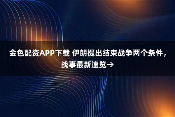 金色配资APP下载 伊朗提出结束战争两个条件，战事最新速览→