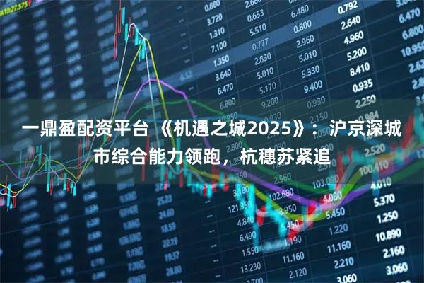 一鼎盈配资平台 《机遇之城2025》：沪京深城市综合能力领跑，杭穗苏紧追
