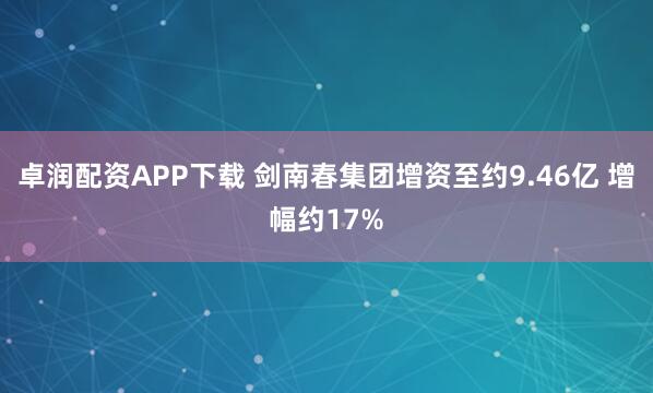 卓润配资APP下载 剑南春集团增资至约9.46亿 增幅约17%