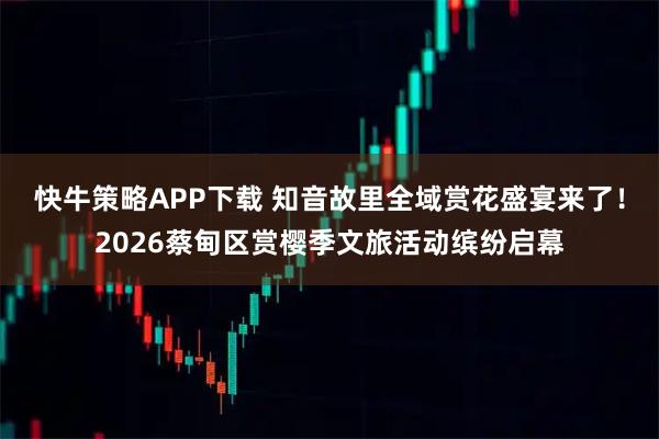 快牛策略APP下载 知音故里全域赏花盛宴来了！2026蔡甸区赏樱季文旅活动缤纷启幕