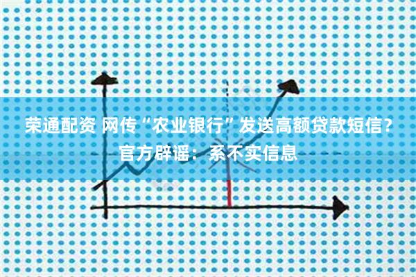 荣通配资 网传“农业银行”发送高额贷款短信？官方辟谣：系不实信息