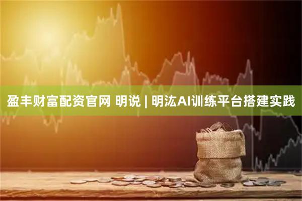 盈丰财富配资官网 明说 | 明汯AI训练平台搭建实践