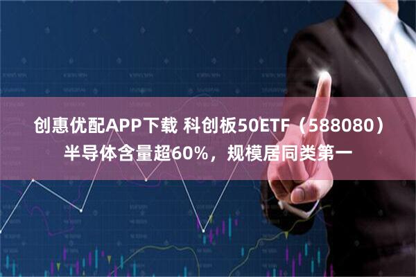 创惠优配APP下载 科创板50ETF（588080）半导体含量超60%，规模居同类第一