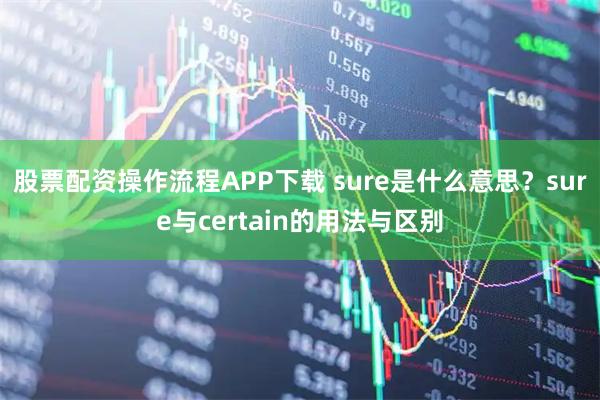股票配资操作流程APP下载 sure是什么意思？sure与certain的用法与区别