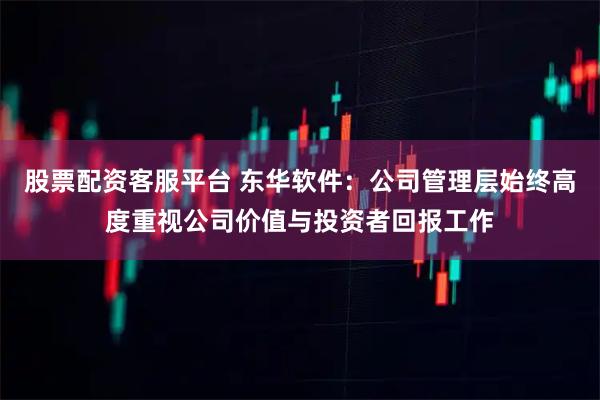 股票配资客服平台 东华软件：公司管理层始终高度重视公司价值与投资者回报工作