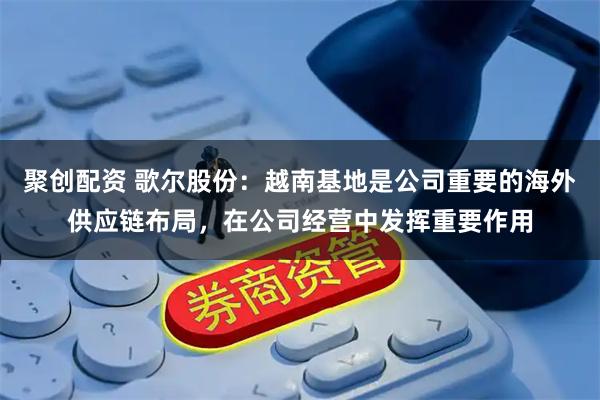 聚创配资 歌尔股份：越南基地是公司重要的海外供应链布局，在公司经营中发挥重要作用