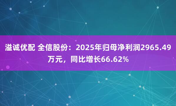 溢诚优配 全信股份：2025年归母净利润2965.49万元，同比增长66.62%