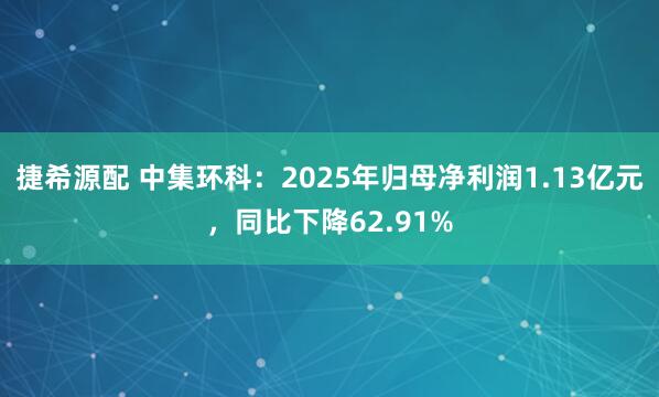 捷希源配 中集环科：2025年归母净利润1.13亿元，同比下降62.91%