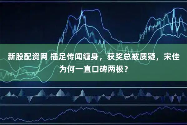 新股配资网 插足传闻缠身，获奖总被质疑，宋佳为何一直口碑两极？