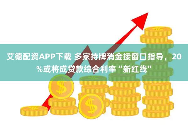 艾德配资APP下载 多家持牌消金接窗口指导，20%或将成贷款综合利率“新红线”