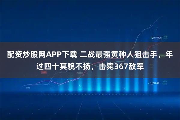 配资炒股网APP下载 二战最强黄种人狙击手，年过四十其貌不扬，击毙367敌军