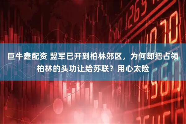 巨牛鑫配资 盟军已开到柏林郊区，为何却把占领柏林的头功让给苏联？用心太险