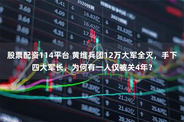 股票配资114平台 黄维兵团12万大军全灭，手下四大军长，为何有一人仅被关4年？