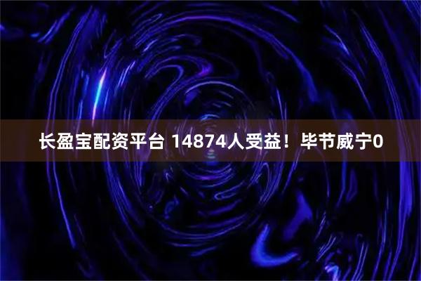 长盈宝配资平台 14874人受益！毕节威宁0