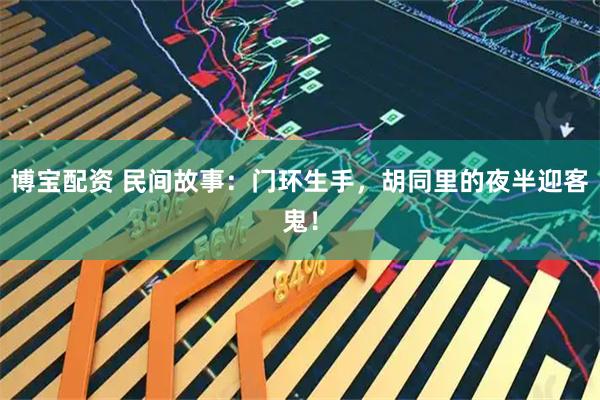 博宝配资 民间故事：门环生手，胡同里的夜半迎客鬼！