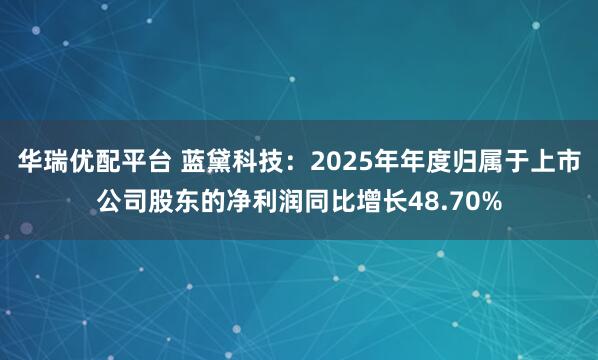 华瑞优配平台 蓝黛科技：2025年年度归属于上市公司股东的净利润同比增长48.70%