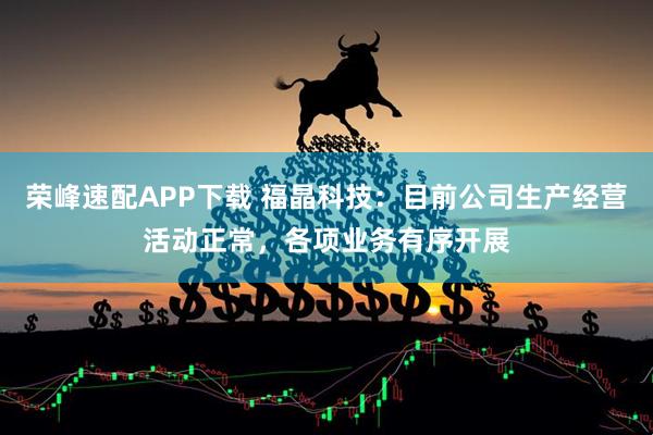 荣峰速配APP下载 福晶科技：目前公司生产经营活动正常，各项业务有序开展