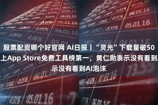 股票配资哪个好官网 AI日报丨“灵光”下载量破50万，冲上App Store免费工具榜第一，黄仁勋表示没有看到AI泡沫