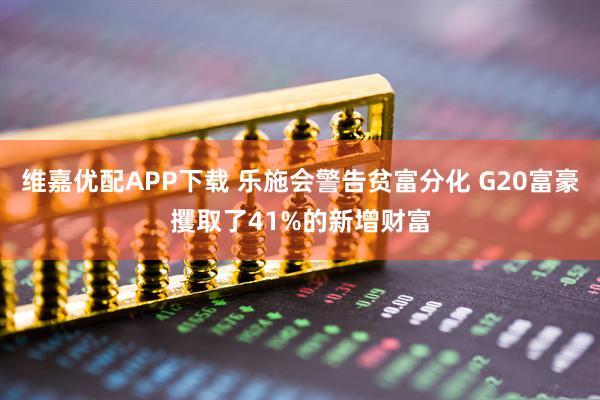 维嘉优配APP下载 乐施会警告贫富分化 G20富豪攫取了41%的新增财富