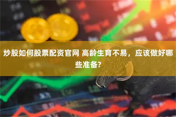 炒股如何股票配资官网 高龄生育不易，应该做好哪些准备?