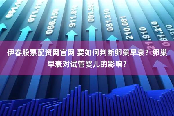 伊春股票配资网官网 要如何判断卵巢早衰？卵巢早衰对试管婴儿的影响？