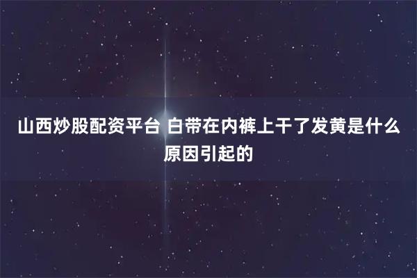 山西炒股配资平台 白带在内裤上干了发黄是什么原因引起的