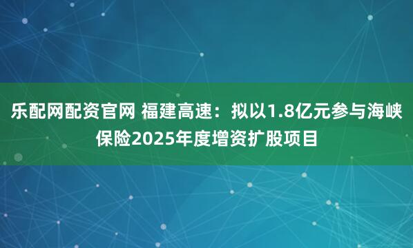 乐配网配资官网 福建高速：拟以1.8亿元参与海峡保险2025年度增资扩股项目