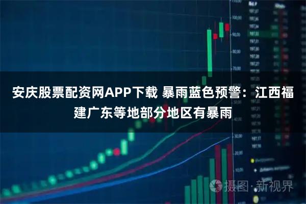 安庆股票配资网APP下载 暴雨蓝色预警：江西福建广东等地部分地区有暴雨