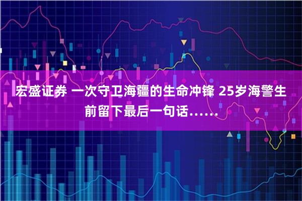 宏盛证券 一次守卫海疆的生命冲锋 25岁海警生前留下最后一句话……