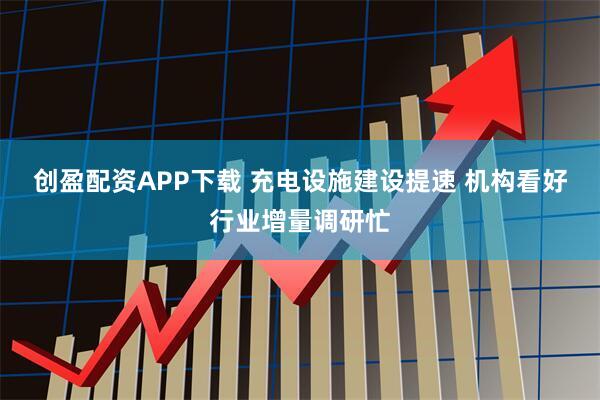 创盈配资APP下载 充电设施建设提速 机构看好行业增量调研忙