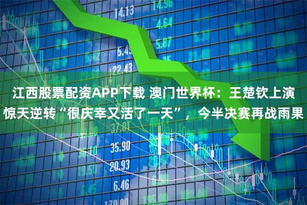 江西股票配资APP下载 澳门世界杯：王楚钦上演惊天逆转“很庆幸又活了一天”，今半决赛再战雨果