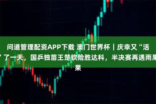 问道管理配资APP下载 澳门世界杯|庆幸又“活”了一天,国乒独苗王楚钦险胜达科,半决赛再遇雨果