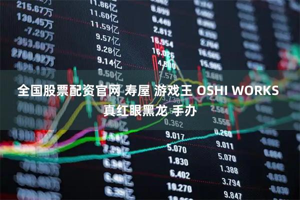 全国股票配资官网 寿屋 游戏王 OSHI WORKS 真红眼黑龙 手办
