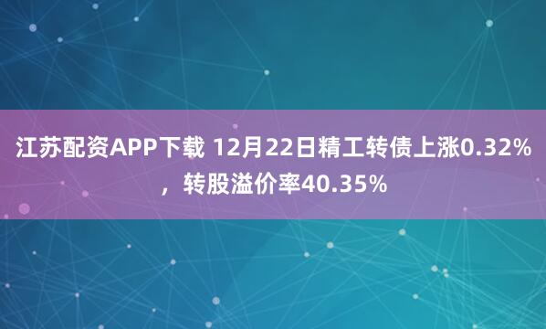 江苏配资APP下载 12月22日精工转债上涨0.32%,转股溢价率40.35%