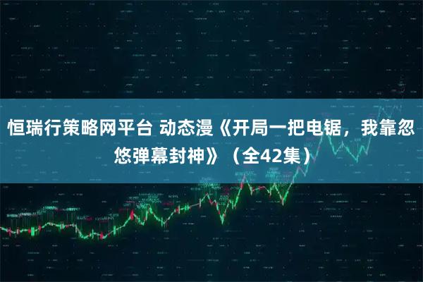 恒瑞行策略网平台 动态漫《开局一把电锯，我靠忽悠弹幕封神》（全42集）