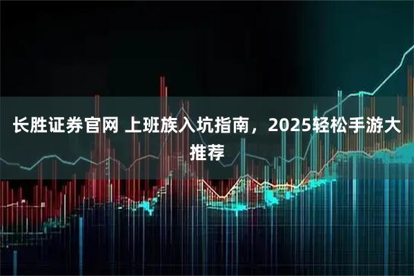 长胜证券官网 上班族入坑指南,2025轻松手游大推荐