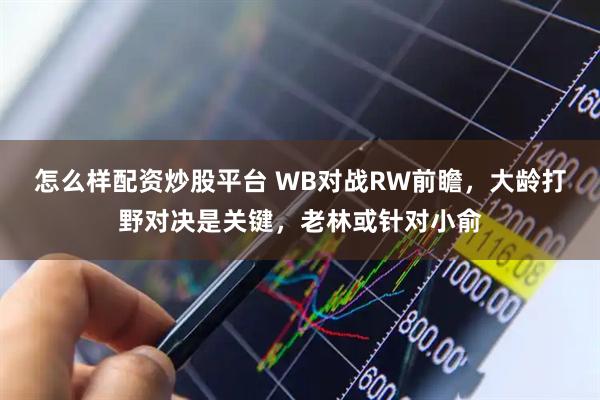 怎么样配资炒股平台 WB对战RW前瞻，大龄打野对决是关键，老林或针对小俞