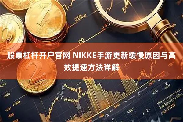 股票杠杆开户官网 NIKKE手游更新缓慢原因与高效提速方法详解