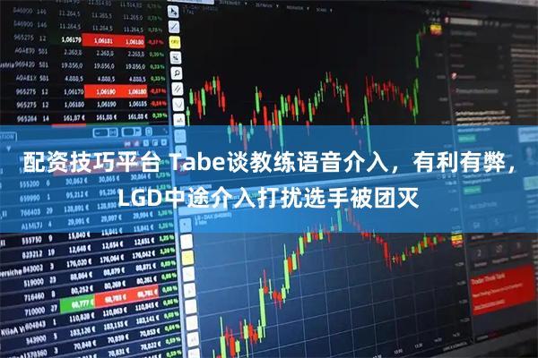 配资技巧平台 Tabe谈教练语音介入，有利有弊，LGD中途介入打扰选手被团灭