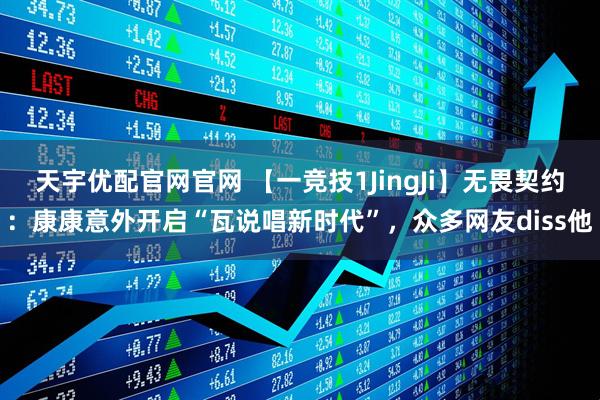 天宇优配官网官网 【一竞技1JingJi】无畏契约：康康意外开启“瓦说唱新时代”，众多网友diss他