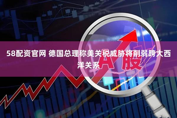 58配资官网 德国总理称美关税威胁将削弱跨大西洋关系