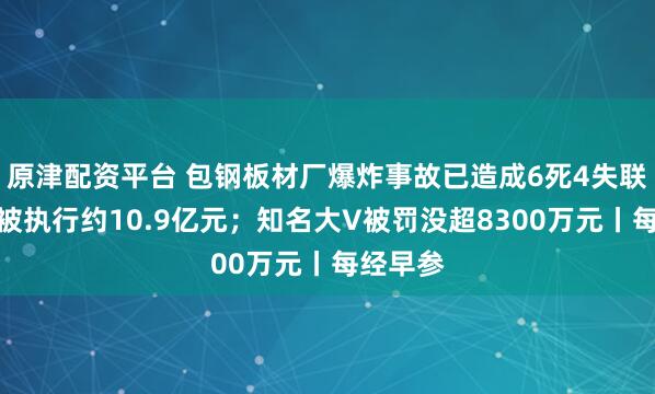 原津配资平台 包钢板材厂爆炸事故已造成6死4失联；万科被执行约10.9亿元；知名大V被罚没超8300万元丨每经早参
