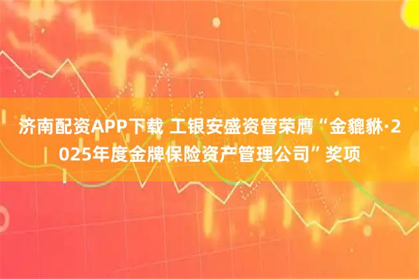 济南配资APP下载 工银安盛资管荣膺“金貔貅·2025年度金牌保险资产管理公司”奖项