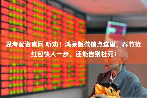 思考配资官网 听劝！鸿蒙版微信点这里，春节抢红包快人一步，还能告别社死！