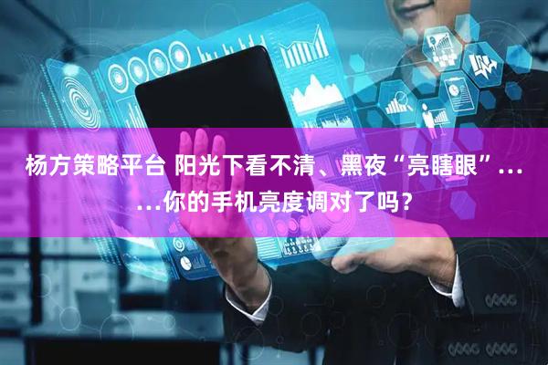 杨方策略平台 阳光下看不清、黑夜“亮瞎眼”……你的手机亮度调对了吗？