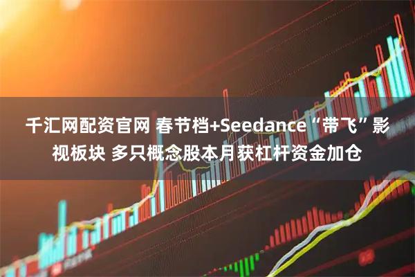 千汇网配资官网 春节档+Seedance“带飞”影视板块 多只概念股本月获杠杆资金加仓