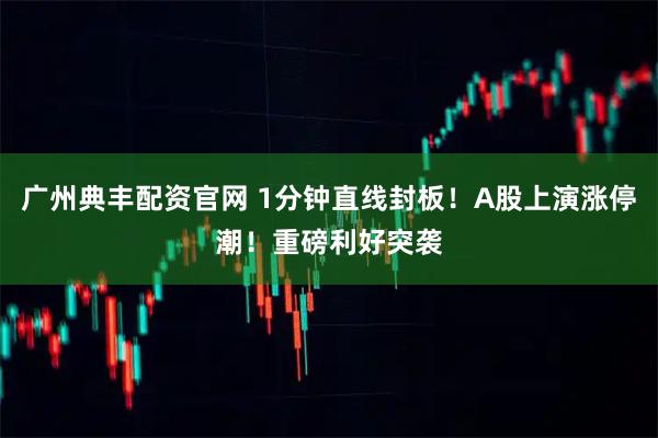 广州典丰配资官网 1分钟直线封板！A股上演涨停潮！重磅利好突袭