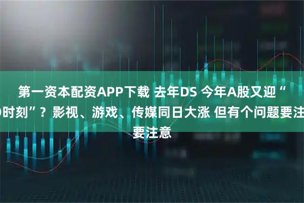 第一资本配资APP下载 去年DS 今年A股又迎“SD时刻”？影视、游戏、传媒同日大涨 但有个问题要注意