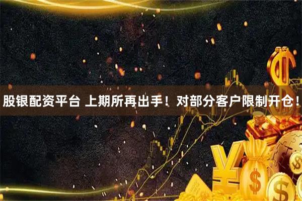 股银配资平台 上期所再出手！对部分客户限制开仓！