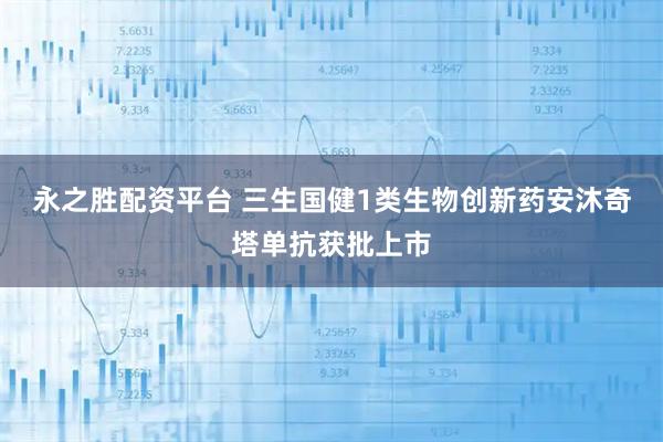 永之胜配资平台 三生国健1类生物创新药安沐奇塔单抗获批上市